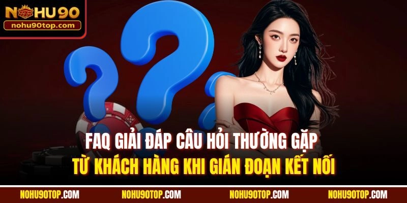 FAQ giải đáp câu hỏi thường gặp từ khách hàng khi gián đoạn kết nối