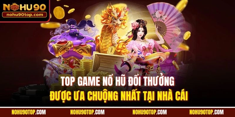 Top game Nổ hũ đổi thưởng được ưa chuộng nhất tại nhà cái