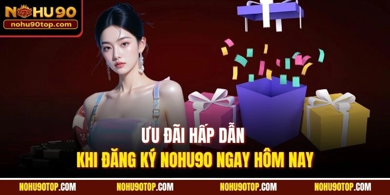 Ưu đãi hấp dẫn khi đăng ký Nohu90 ngay hôm nay